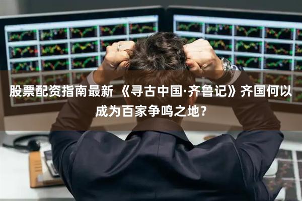 股票配资指南最新 《寻古中国·齐鲁记》齐国何以成为百家争鸣之地？