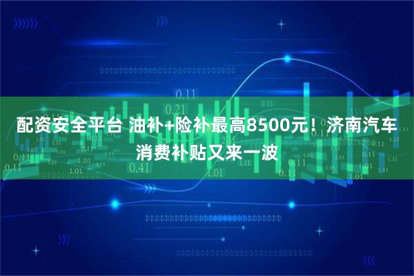 配资安全平台 油补+险补最高8500元！济南汽车消费补贴又来一波