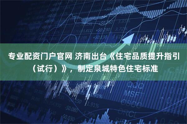 专业配资门户官网 济南出台《住宅品质提升指引（试行）》，制定泉城特色住宅标准