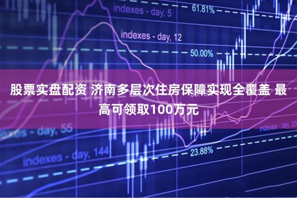 股票实盘配资 济南多层次住房保障实现全覆盖 最高可领取100万元