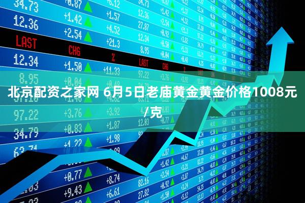 北京配资之家网 6月5日老庙黄金黄金价格1008元/克