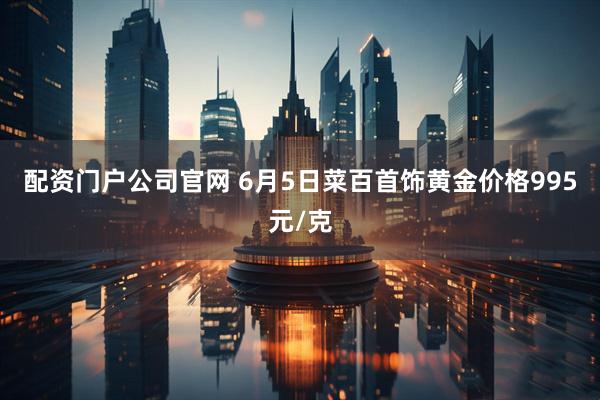 配资门户公司官网 6月5日菜百首饰黄金价格995元/克