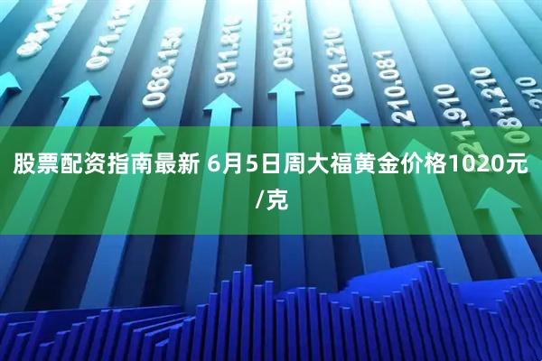 股票配资指南最新 6月5日周大福黄金价格1020元/克