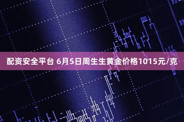 配资安全平台 6月5日周生生黄金价格1015元/克