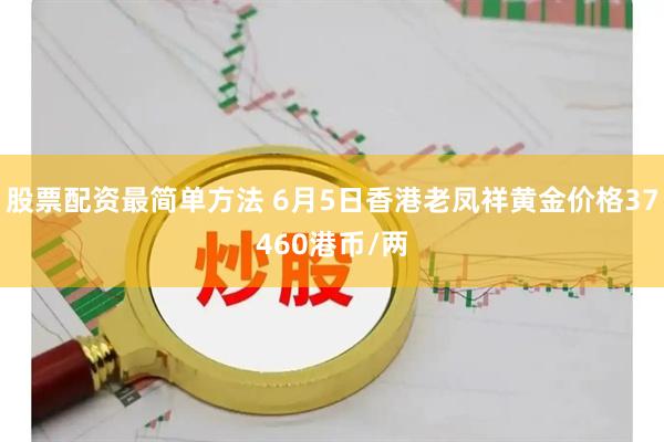 股票配资最简单方法 6月5日香港老凤祥黄金价格37460港币/两