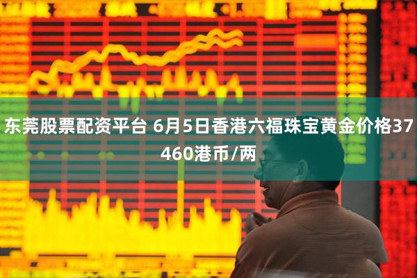 东莞股票配资平台 6月5日香港六福珠宝黄金价格37460港币/两