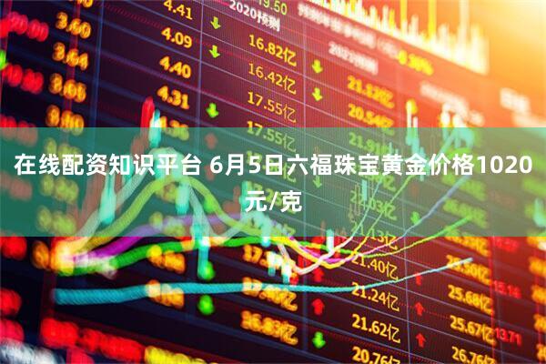 在线配资知识平台 6月5日六福珠宝黄金价格1020元/克