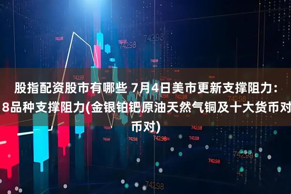 股指配资股市有哪些 7月4日美市更新支撑阻力：18品种支撑阻力(金银铂钯原油天然气铜及十大货币对)