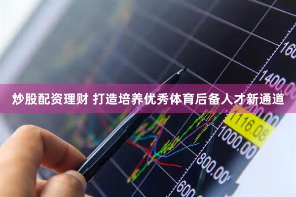 炒股配资理财 打造培养优秀体育后备人才新通道