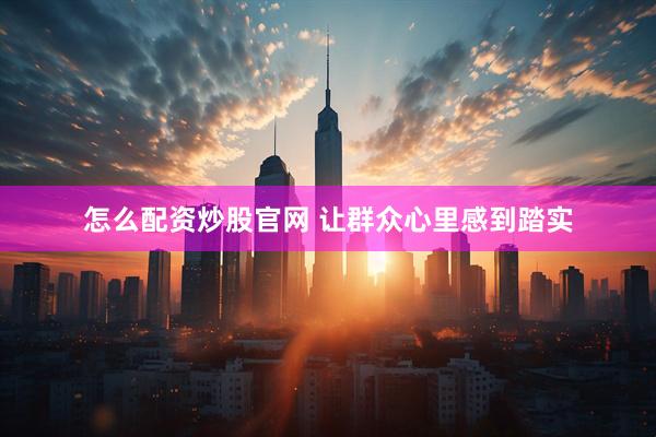 怎么配资炒股官网 让群众心里感到踏实