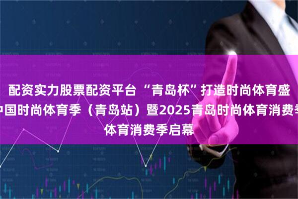 配资实力股票配资平台 “青岛杯”打造时尚体育盛宴！中国时尚体育季（青岛站）暨2025青岛时尚体育消费季启幕