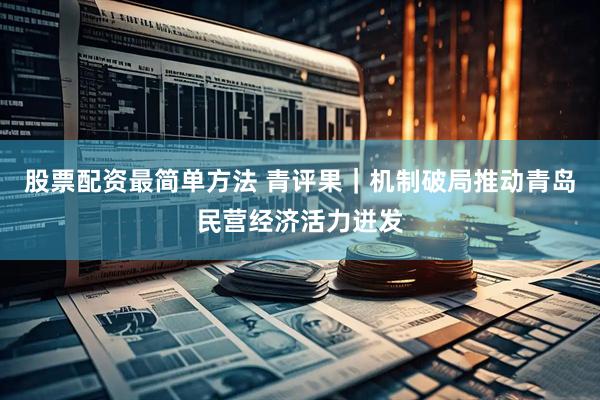 股票配资最简单方法 青评果｜机制破局推动青岛民营经济活力迸发