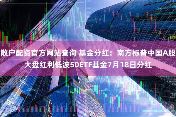 散户配资官方网站查询 基金分红：南方标普中国A股大盘红利低波50ETF基金7月18日分红