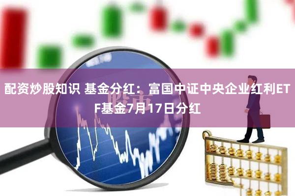 配资炒股知识 基金分红：富国中证中央企业红利ETF基金7月17日分红