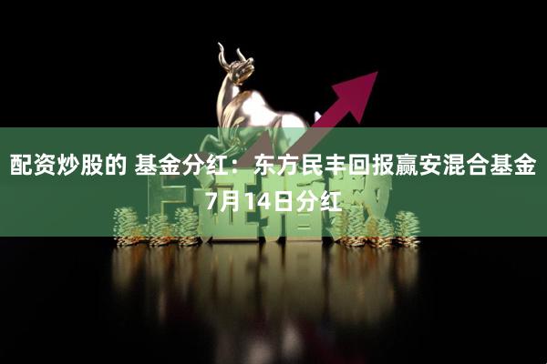 配资炒股的 基金分红：东方民丰回报赢安混合基金7月14日分红