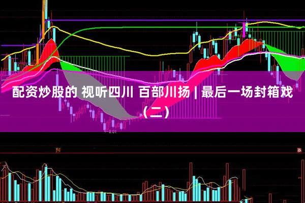 配资炒股的 视听四川 百部川扬 | 最后一场封箱戏（二）