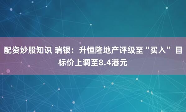 配资炒股知识 瑞银：升恒隆地产评级至“买入” 目标价上调至8.4港元