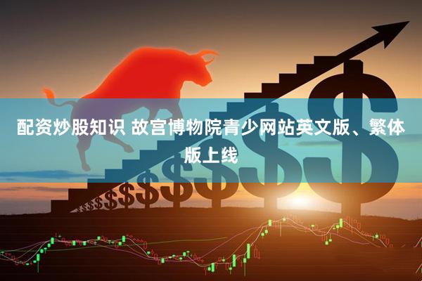 配资炒股知识 故宫博物院青少网站英文版、繁体版上线