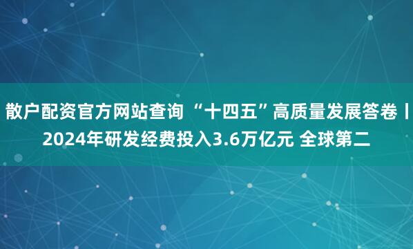 散户配资官方网站查询 “十四五”高质量发展答卷丨2024年研发经费投入3.6万亿元 全球第二