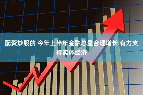 配资炒股的 今年上半年金融总量合理增长 有力支持实体经济