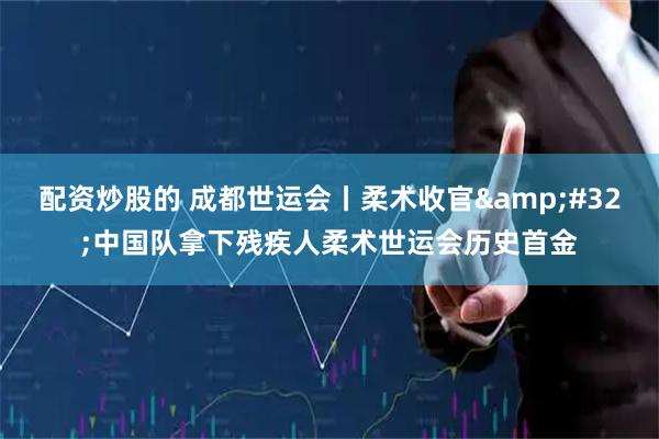 配资炒股的 成都世运会丨柔术收官 中国队拿下残疾人柔术世运会历史首金