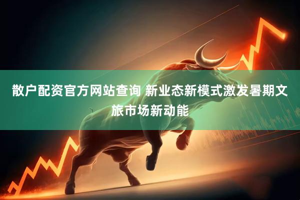 散户配资官方网站查询 新业态新模式激发暑期文旅市场新动能