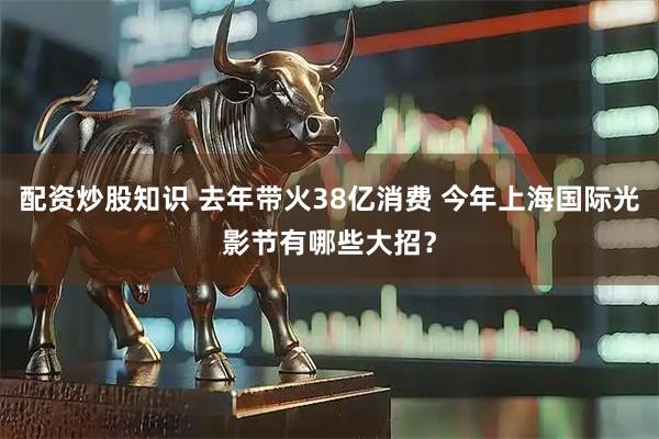 配资炒股知识 去年带火38亿消费 今年上海国际光影节有哪些大招？