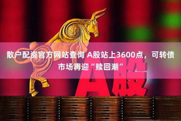 散户配资官方网站查询 A股站上3600点,可转债市场再迎“赎回潮”