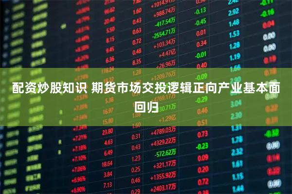 配资炒股知识 期货市场交投逻辑正向产业基本面回归