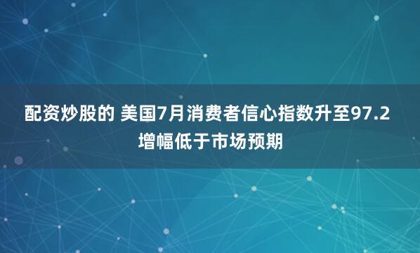 配资炒股的 美国7月消费者信心指数升至97.2 增幅低于市场预期