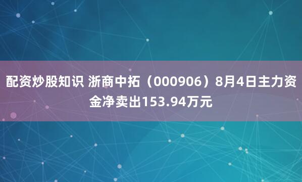 配资炒股知识 浙商中拓（000906）8月4日主力资金净卖出153.94万元