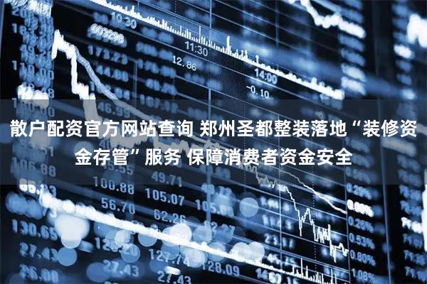 散户配资官方网站查询 郑州圣都整装落地“装修资金存管”服务 保障消费者资金安全