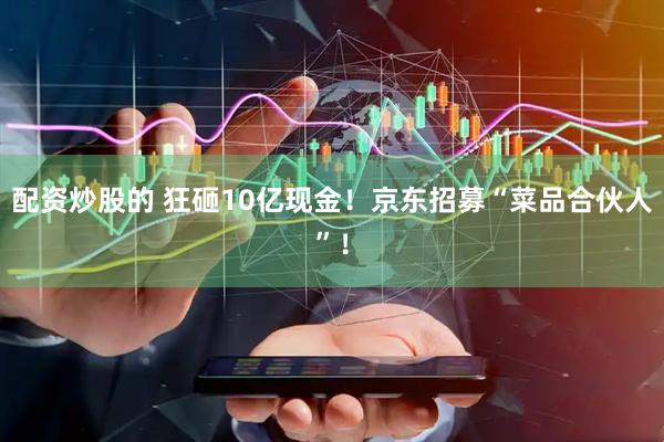 配资炒股的 狂砸10亿现金！京东招募“菜品合伙人”！