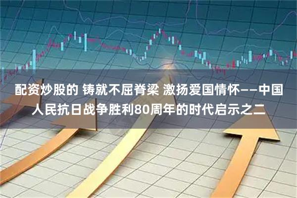 配资炒股的 铸就不屈脊梁 激扬爱国情怀——中国人民抗日战争胜利80周年的时代启示之二