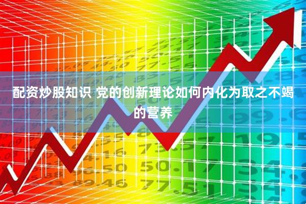 配资炒股知识 党的创新理论如何内化为取之不竭的营养
