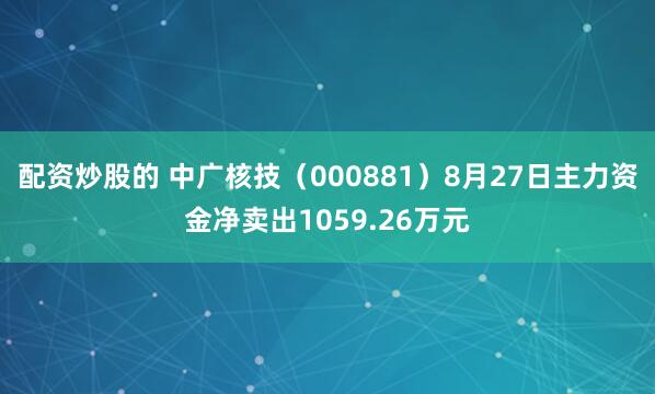 配资炒股的 中广核技（000881）8月27日主力资金净卖出1059.26万元