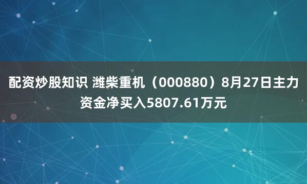 配资炒股知识 潍柴重机（000880）8月27日主力资金净买入5807.61万元