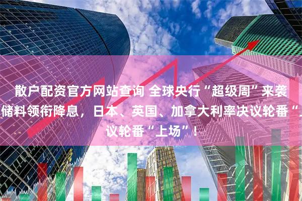 散户配资官方网站查询 全球央行“超级周”来袭！美联储料领衔降息，日本、英国、加拿大利率决议轮番“上场”！