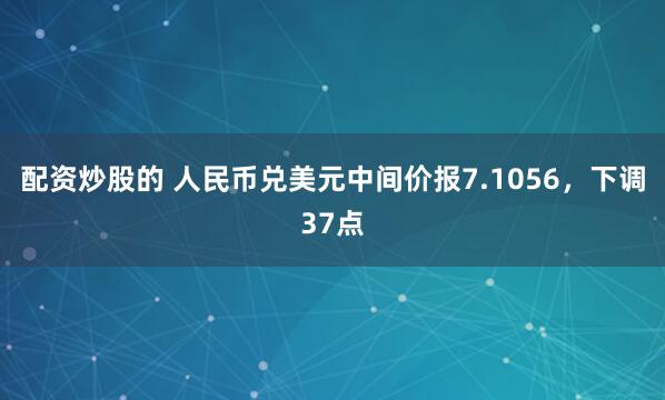 配资炒股的 人民币兑美元中间价报7.1056，下调37点