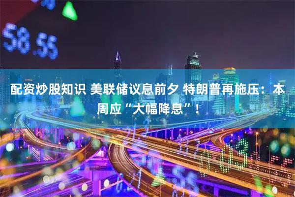 配资炒股知识 美联储议息前夕 特朗普再施压：本周应“大幅降息”！
