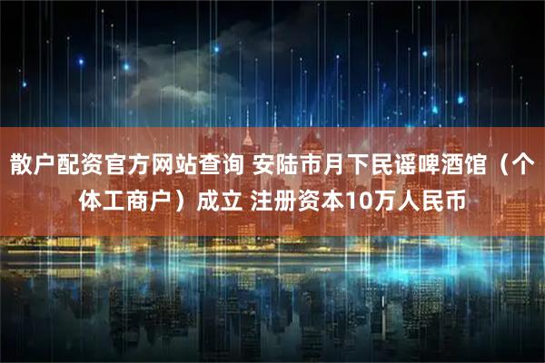 散户配资官方网站查询 安陆市月下民谣啤酒馆（个体工商户）成立 注册资本10万人民币