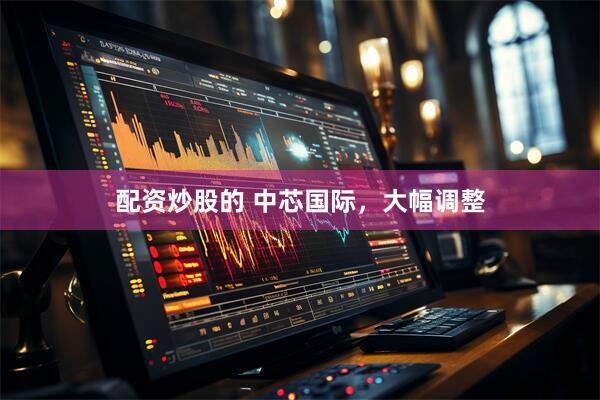 配资炒股的 中芯国际，大幅调整