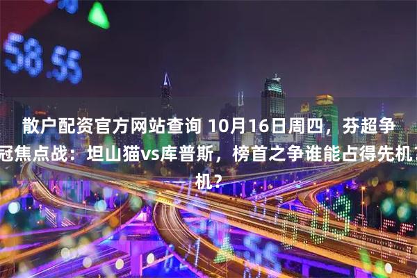 散户配资官方网站查询 10月16日周四，芬超争冠焦点战：坦山猫vs库普斯，榜首之争谁能占得先机？