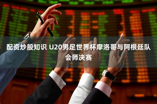配资炒股知识 U20男足世界杯摩洛哥与阿根廷队会师决赛