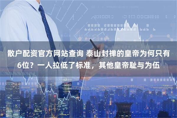 散户配资官方网站查询 泰山封禅的皇帝为何只有6位?一人拉低了标准,其他皇帝耻与为伍