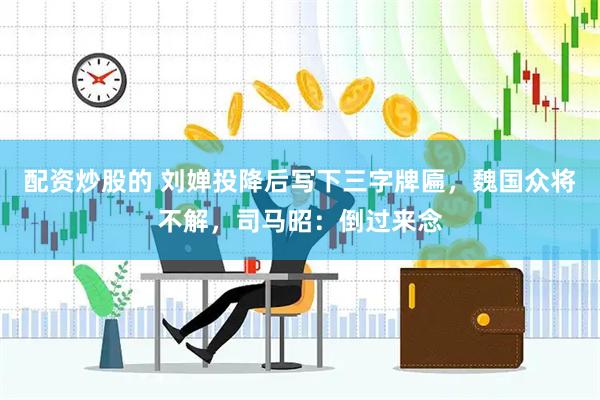 配资炒股的 刘婵投降后写下三字牌匾，魏国众将不解，司马昭：倒过来念