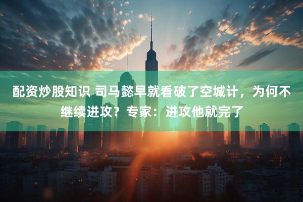 配资炒股知识 司马懿早就看破了空城计，为何不继续进攻？专家：进攻他就完了