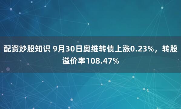 配资炒股知识 9月30日奥维转债上涨0.23%，转股溢价率108.47%