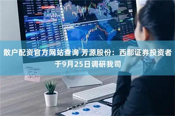 散户配资官方网站查询 芳源股份：西部证券投资者于9月25日调研我司