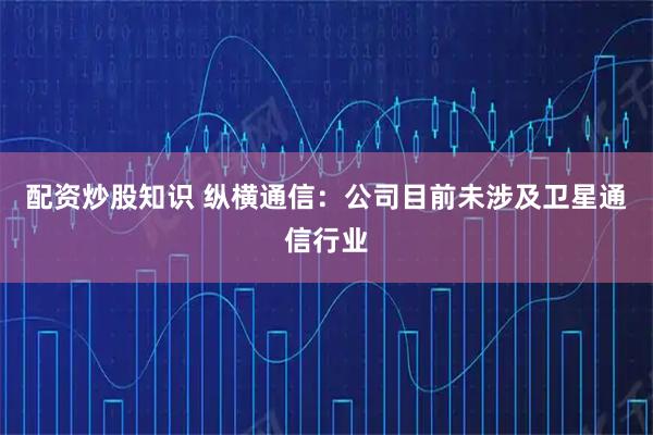 配资炒股知识 纵横通信：公司目前未涉及卫星通信行业